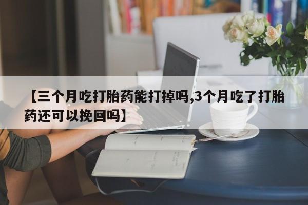 打胎药叫什么名字微信怎么购买【三个月吃打胎药能打掉吗,3个月吃了打胎药还可以挽回吗】