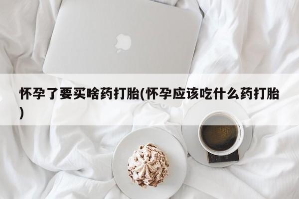 打胎药叫什么名字微信怎么购买怀孕了要买啥药打胎(怀孕应该吃什么药打胎)