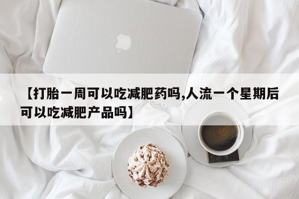 打胎药叫什么名字微信怎么购买【打胎一周可以吃减肥药吗,人流一个星期后可以吃减肥产品吗】