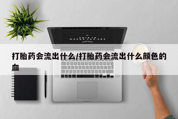 打胎药叫什么名字微信怎么购买打胎药会流出什么/打胎药会流出什么颜色的血