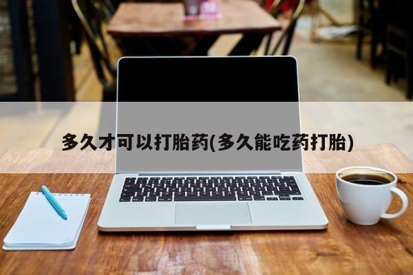 打胎药叫什么名字微信怎么购买多久才可以打胎药(多久能吃药打胎)