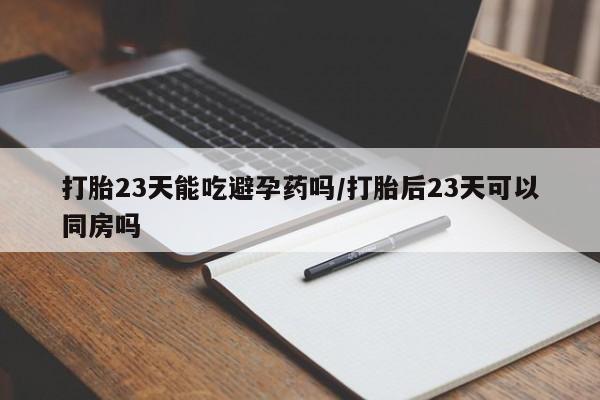 打胎药叫什么名字微信怎么购买打胎23天能吃避孕药吗/打胎后23天可以同房吗