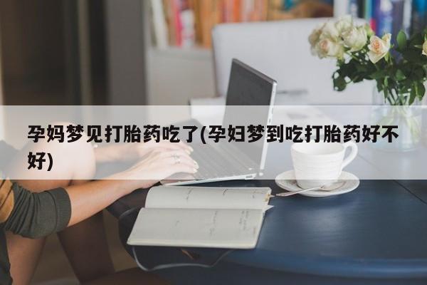 打胎药叫什么名字微信怎么购买孕妈梦见打胎药吃了(孕妇梦到吃打胎药好不好)