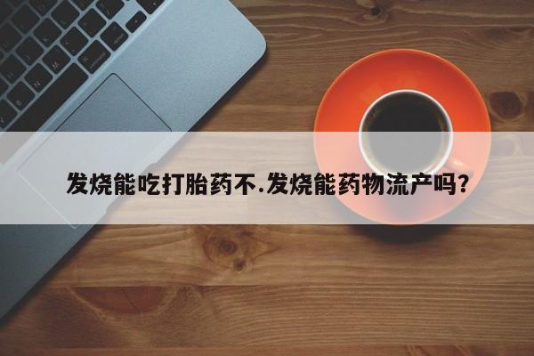 打胎药叫什么名字微信怎么购买发烧能吃打胎药不.发烧能药物流产吗？