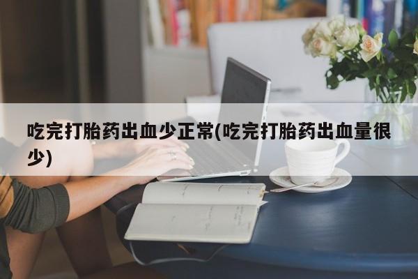 打胎药叫什么名字微信怎么购买吃完打胎药出血少正常(吃完打胎药出血量很少)