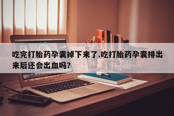 打胎药叫什么名字微信怎么购买吃完打胎药孕囊掉下来了.吃打胎药孕囊排出来后还会出血吗？