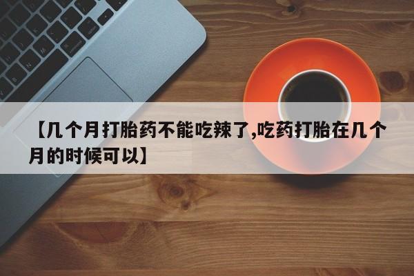 打胎药叫什么名字微信怎么购买【几个月打胎药不能吃辣了,吃药打胎在几个月的时候可以】
