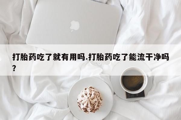 打胎药叫什么名字微信怎么购买打胎药吃了就有用吗.打胎药吃了能流干净吗？