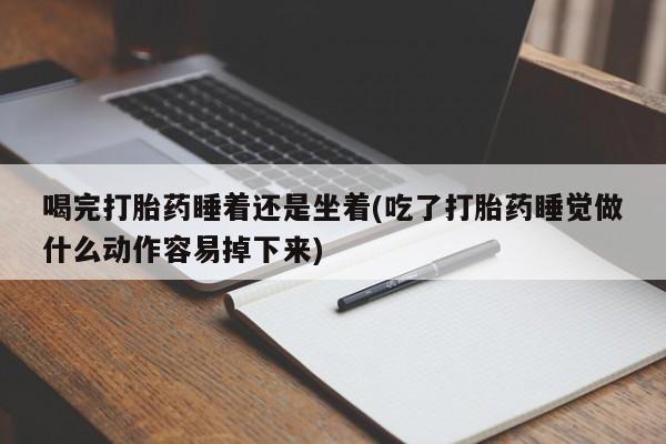 打胎药叫什么名字微信怎么购买喝完打胎药睡着还是坐着(吃了打胎药睡觉做什么动作容易掉下来)