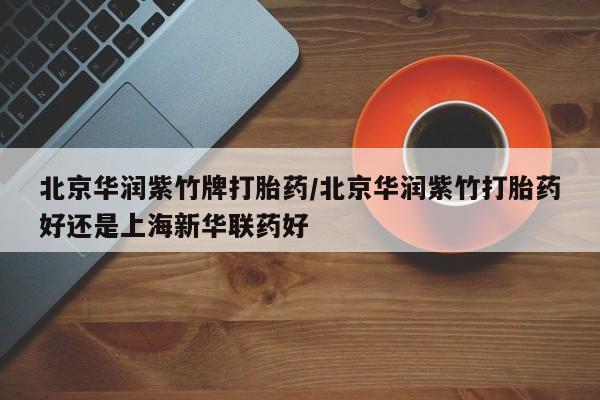 打胎药叫什么名字微信怎么购买北京华润紫竹牌打胎药/北京华润紫竹打胎药好还是上海新华联药好