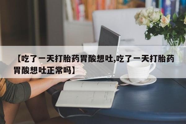 打胎药叫什么名字微信怎么购买【吃了一天打胎药胃酸想吐,吃了一天打胎药胃酸想吐正常吗】