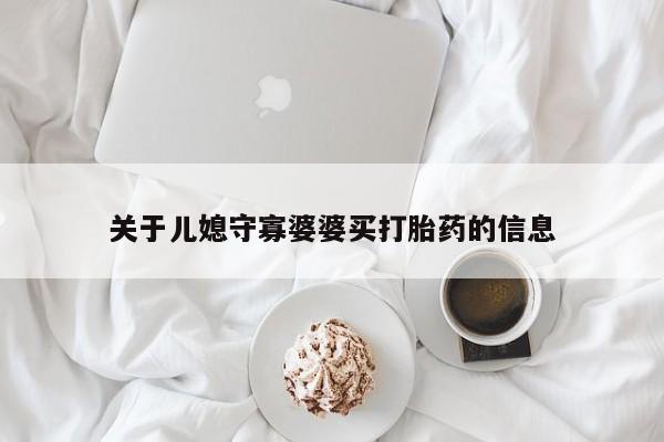 打胎药叫什么名字微信怎么购买关于儿媳守寡婆婆买打胎药的信息