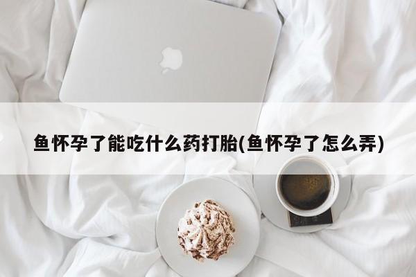 打胎药叫什么名字微信怎么购买鱼怀孕了能吃什么药打胎(鱼怀孕了怎么弄)