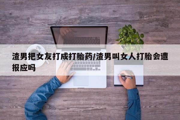 打胎药叫什么名字微信怎么购买渣男把女友打成打胎药/渣男叫女人打胎会遭报应吗