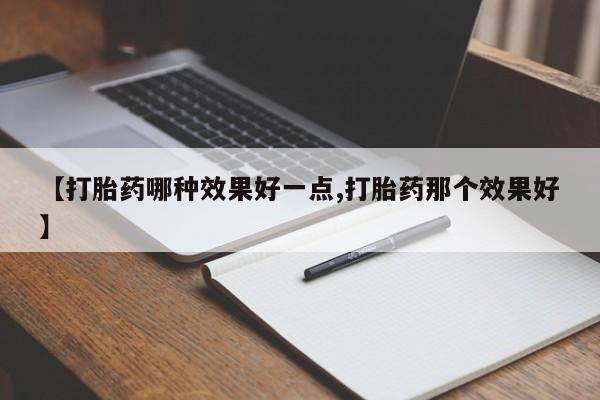 打胎药叫什么名字微信怎么购买【打胎药哪种效果好一点,打胎药那个效果好】
