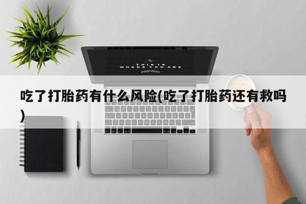 打胎药叫什么名字微信怎么购买吃了打胎药有什么风险(吃了打胎药还有救吗)