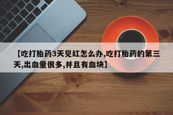 打胎药叫什么名字微信怎么购买【吃打胎药3天见红怎么办,吃打胎药的第三天,出血量很多,并且有血块】