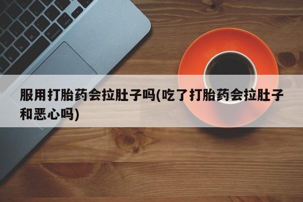 打胎药叫什么名字微信怎么购买服用打胎药会拉肚子吗(吃了打胎药会拉肚子和恶心吗)