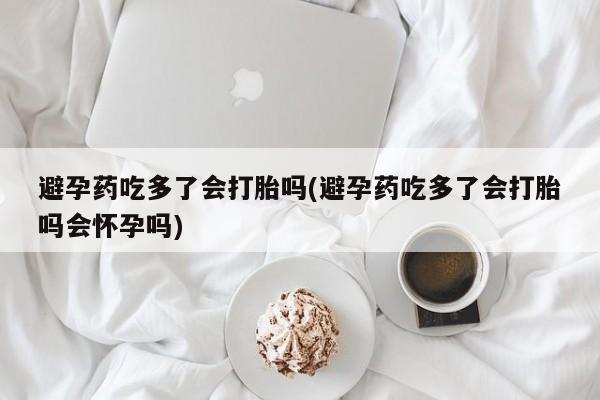 打胎药叫什么名字微信怎么购买避孕药吃多了会打胎吗(避孕药吃多了会打胎吗会怀孕吗)