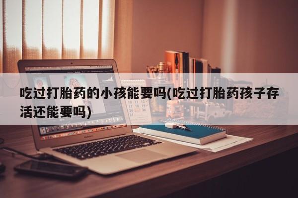 打胎药叫什么名字微信怎么购买吃过打胎药的小孩能要吗(吃过打胎药孩子存活还能要吗)
