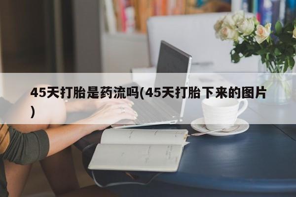 打胎药叫什么名字微信怎么购买45天打胎是药流吗(45天打胎下来的图片)