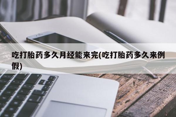 打胎药叫什么名字微信怎么购买吃打胎药多久月经能来完(吃打胎药多久来例假)