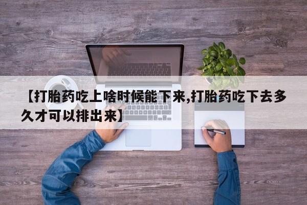 打胎药叫什么名字微信怎么购买【打胎药吃上啥时候能下来,打胎药吃下去多久才可以排出来】