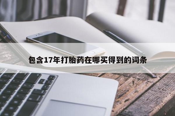 打胎药叫什么名字微信怎么购买包含17年打胎药在哪买得到的词条
