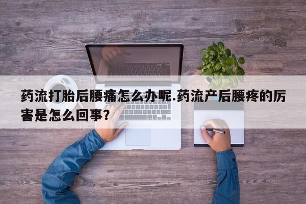 打胎药叫什么名字微信怎么购买药流打胎后腰痛怎么办呢.药流产后腰疼的厉害是怎么回事？