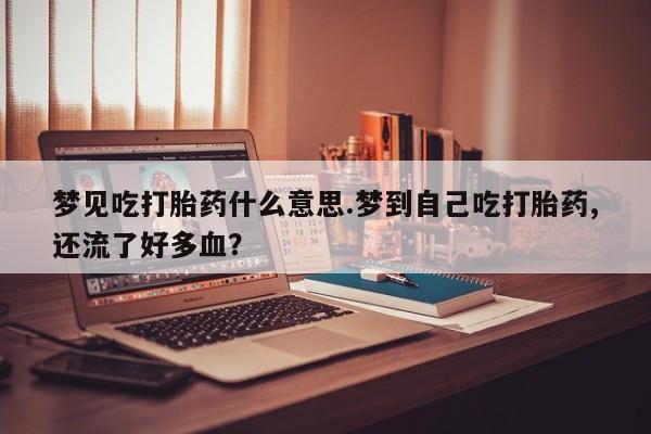 打胎药叫什么名字微信怎么购买梦见吃打胎药什么意思.梦到自己吃打胎药,还流了好多血？