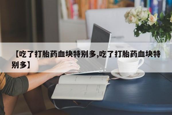 打胎药叫什么名字微信怎么购买【吃了打胎药血块特别多,吃了打胎药血块特别多】