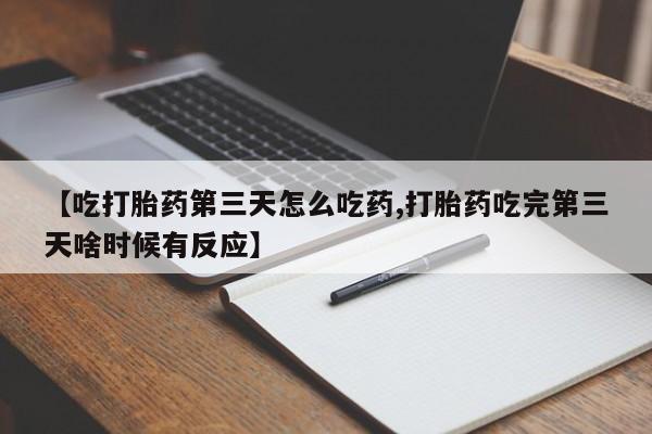 打胎药叫什么名字微信怎么购买【吃打胎药第三天怎么吃药,打胎药吃完第三天啥时候有反应】