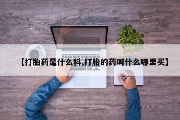 打胎药叫什么名字微信怎么购买【打胎药是什么科,打胎的药叫什么哪里买】