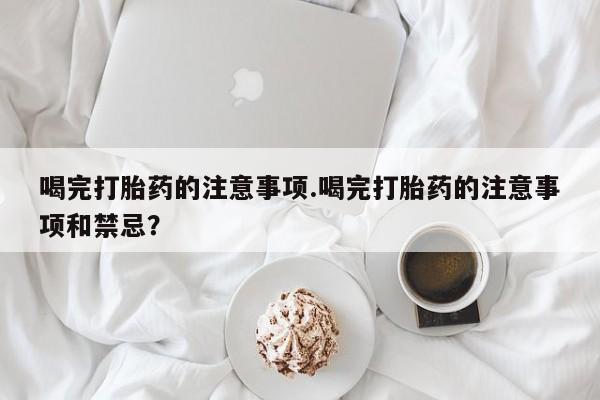 打胎药叫什么名字微信怎么购买喝完打胎药的注意事项.喝完打胎药的注意事项和禁忌？