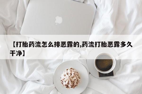 打胎药叫什么名字微信怎么购买【打胎药流怎么排恶露的,药流打胎恶露多久干净】