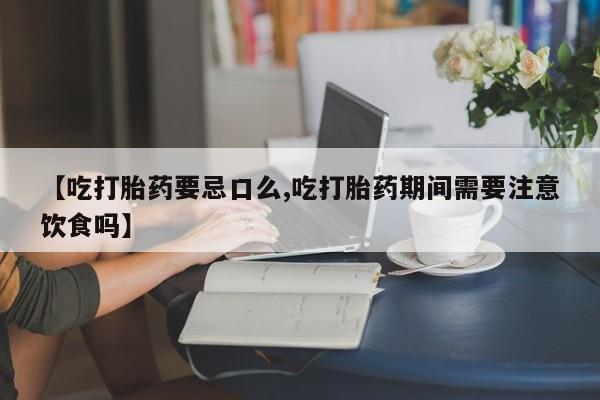打胎药叫什么名字微信怎么购买【吃打胎药要忌口么,吃打胎药期间需要注意饮食吗】