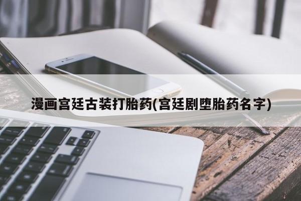 打胎药叫什么名字微信怎么购买漫画宫廷古装打胎药(宫廷剧堕胎药名字)