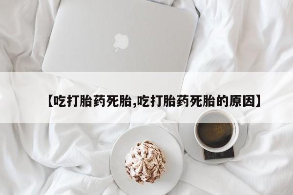 打胎药叫什么名字微信怎么购买【吃打胎药死胎,吃打胎药死胎的原因】