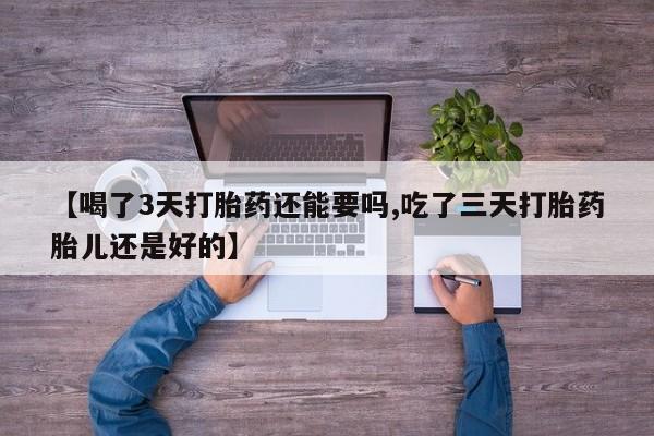 打胎药叫什么名字微信怎么购买【喝了3天打胎药还能要吗,吃了三天打胎药胎儿还是好的】