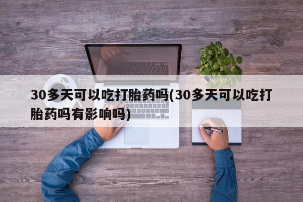 打胎药叫什么名字微信怎么购买30多天可以吃打胎药吗(30多天可以吃打胎药吗有影响吗)