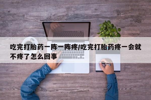 打胎药叫什么名字微信怎么购买吃完打胎药一阵一阵疼/吃完打胎药疼一会就不疼了怎么回事