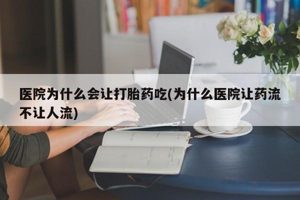 打胎药叫什么名字微信怎么购买医院为什么会让打胎药吃(为什么医院让药流不让人流)