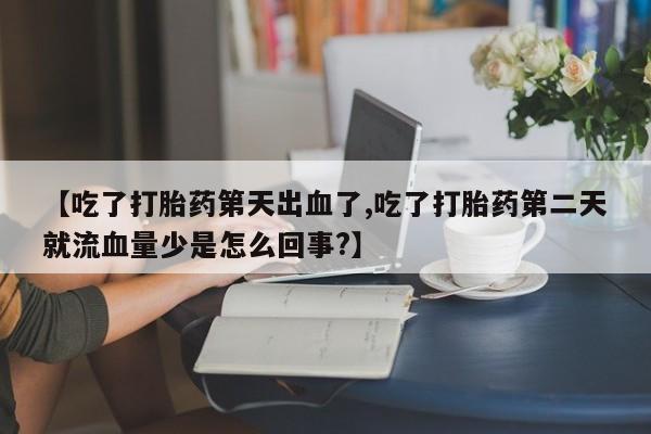 打胎药叫什么名字微信怎么购买【吃了打胎药第天出血了,吃了打胎药第二天就流血量少是怎么回事?】