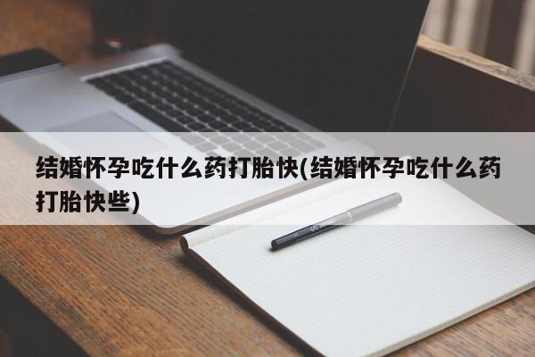 打胎药叫什么名字微信怎么购买结婚怀孕吃什么药打胎快(结婚怀孕吃什么药打胎快些)