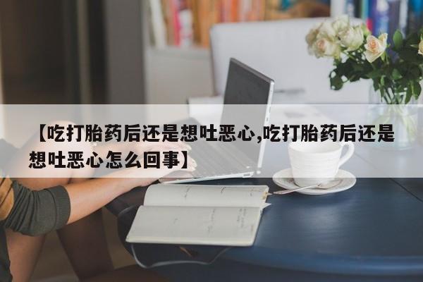 打胎药叫什么名字微信怎么购买【吃打胎药后还是想吐恶心,吃打胎药后还是想吐恶心怎么回事】