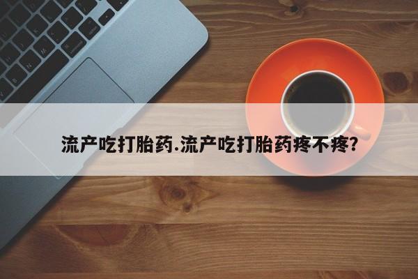 打胎药叫什么名字微信怎么购买流产吃打胎药.流产吃打胎药疼不疼？
