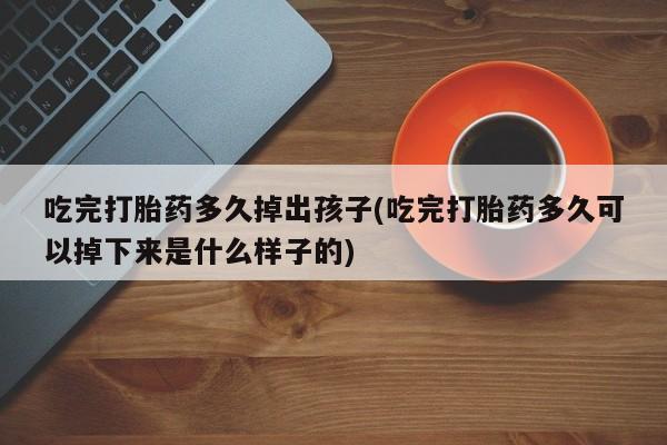 打胎药叫什么名字微信怎么购买吃完打胎药多久掉出孩子(吃完打胎药多久可以掉下来是什么样子的)