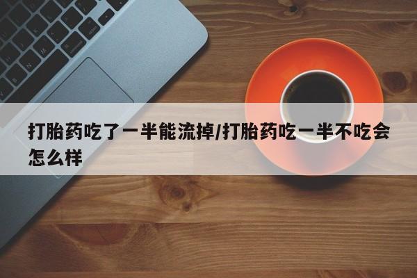 打胎药叫什么名字微信怎么购买打胎药吃了一半能流掉/打胎药吃一半不吃会怎么样