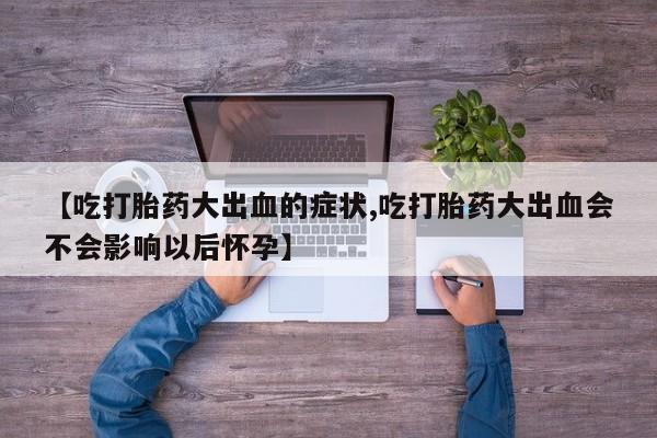 打胎药叫什么名字微信怎么购买【吃打胎药大出血的症状,吃打胎药大出血会不会影响以后怀孕】