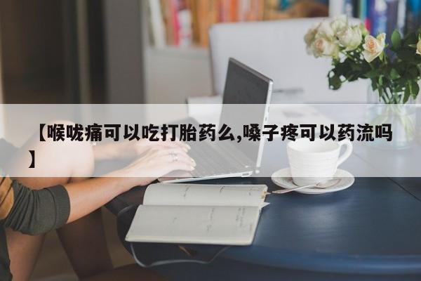 打胎药叫什么名字微信怎么购买【喉咙痛可以吃打胎药么,嗓子疼可以药流吗】